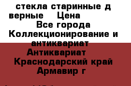 стекла старинные д верные. › Цена ­ 16 000 - Все города Коллекционирование и антиквариат » Антиквариат   . Краснодарский край,Армавир г.